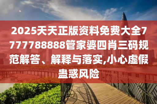 2025天天正版资料免费大全7777788888管家婆四肖三码规范解答、解释与落实,小心虚假蛊惑风险