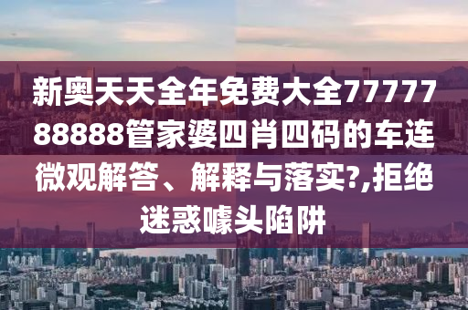 新奥天天全年免费大全7777788888管家婆四肖四码的车连微观解答、解释与落实?,拒绝迷惑噱头陷阱