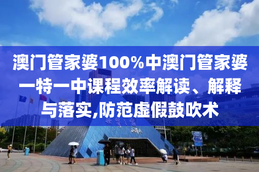 澳门管家婆100%中澳门管家婆一特一中课程效率解读、解释与落实,防范虚假鼓吹术