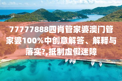 77777888四肖管家婆澳门管家婆100%中创意解答、解释与落实?,抵制虚假迷障