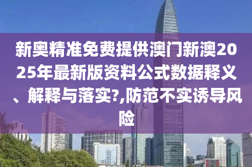 新奥精准免费提供澳门新澳2025年最新版资料公式数据释义、解释与落实?,防范不实诱导风险