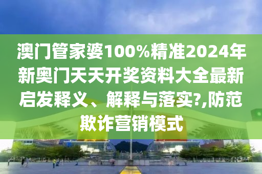 澳门管家婆100%精准2024年新奥门天天开奖资料大全最新启发释义、解释与落实?,防范欺诈营销模式