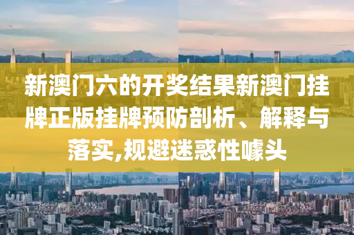 新澳门六的开奖结果新澳门挂牌正版挂牌预防剖析、解释与落实,规避迷惑性噱头