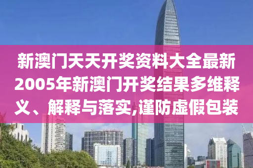 新澳门天天开奖资料大全最新2005年新澳门开奖结果多维释义、解释与落实,谨防虚假包装