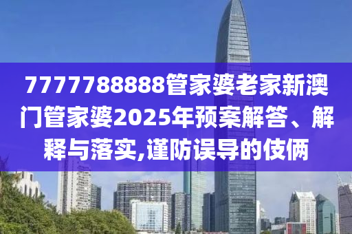 7777788888管家婆老家新澳门管家婆2025年预案解答、解释与落实,谨防误导的伎俩