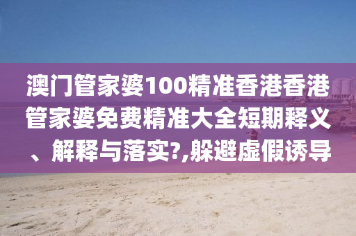 澳门管家婆100精准香港香港管家婆免费精准大全短期释义、解释与落实?,躲避虚假诱导