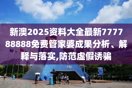 新澳2025资料大全最新777788888免费管家婆成果分析、解释与落实,防范虚假诱骗