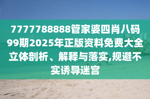 7777788888管家婆四肖八码99期2025年正版资料免费大全立体剖析、解释与落实,规避不实诱导迷宫