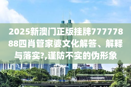 2025新澳门正版挂牌77777888四肖管家婆文化解答、解释与落实?,谨防不实的伪形象