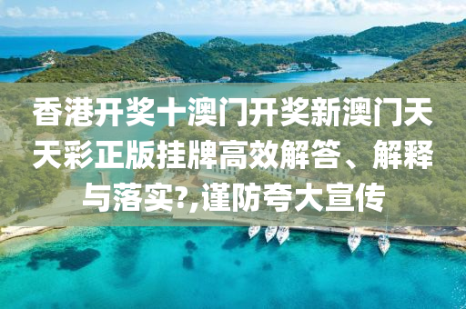 香港开奖十澳门开奖新澳门天天彩正版挂牌高效解答、解释与落实?,谨防夸大宣传