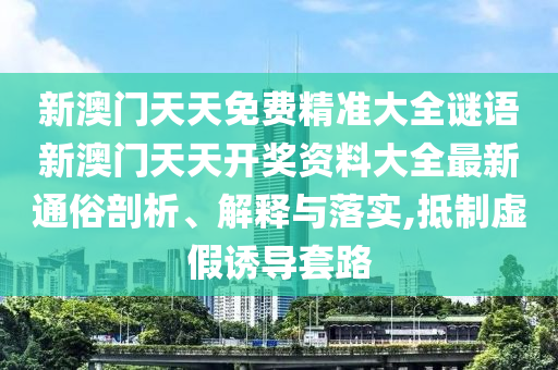 新澳门天天免费精准大全谜语新澳门天天开奖资料大全最新通俗剖析、解释与落实,抵制虚假诱导套路