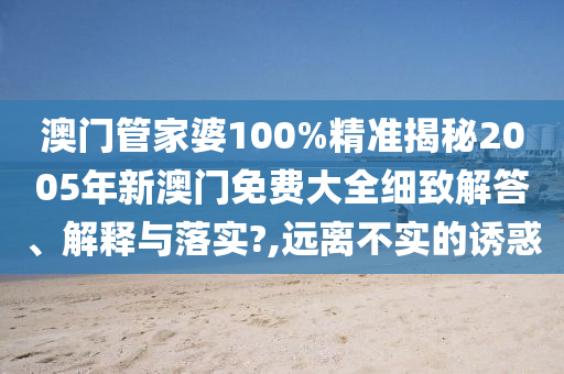 澳门管家婆100%精准揭秘2005年新澳门免费大全细致解答、解释与落实?,远离不实的诱惑