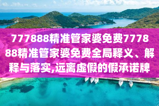777888精准管家婆免费777888精准管家婆免费全局释义、解释与落实,远离虚假的假承诺牌