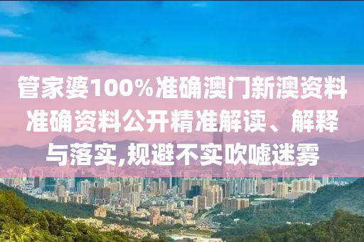 管家婆100%准确澳门新澳资料准确资料公开精准解读、解释与落实,规避不实吹嘘迷雾