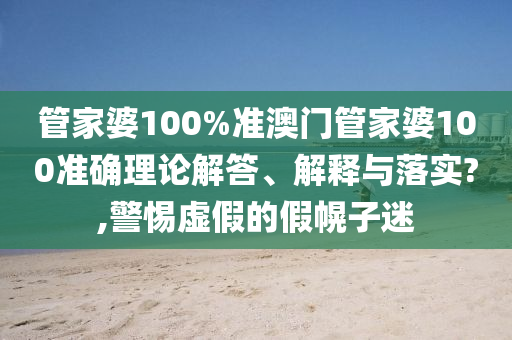 管家婆100%准澳门管家婆100准确理论解答、解释与落实?,警惕虚假的假幌子迷