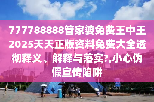 777788888管家婆免费王中王2025天天正版资料免费大全透彻释义、解释与落实?,小心伪假宣传陷阱
