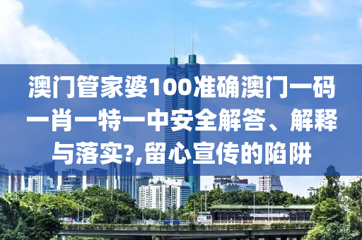 澳门管家婆100准确澳门一码一肖一特一中安全解答、解释与落实?,留心宣传的陷阱