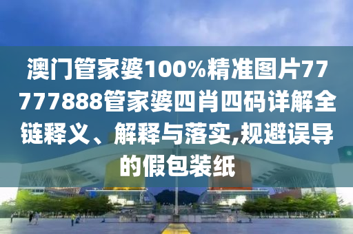 澳门管家婆100%精准图片77777888管家婆四肖四码详解全链释义、解释与落实,规避误导的假包装纸