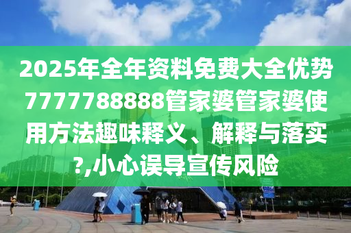 2025年全年资料免费大全优势7777788888管家婆管家婆使用方法趣味释义、解释与落实?,小心误导宣传风险