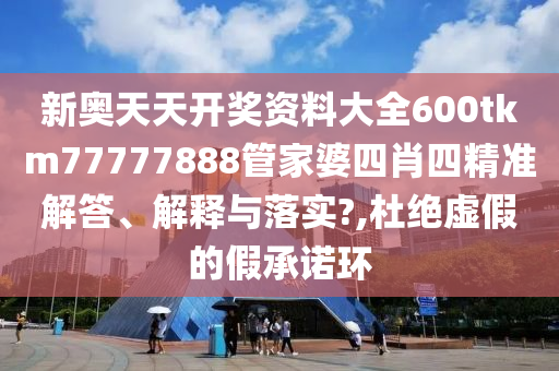 新奥天天开奖资料大全600tkm77777888管家婆四肖四精准解答、解释与落实?,杜绝虚假的假承诺环
