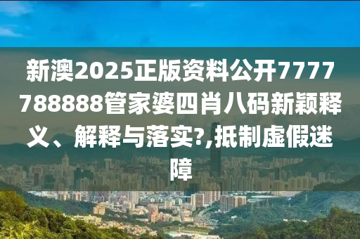新澳2025正版资料公开7777788888管家婆四肖八码新颖释义、解释与落实?,抵制虚假迷障
