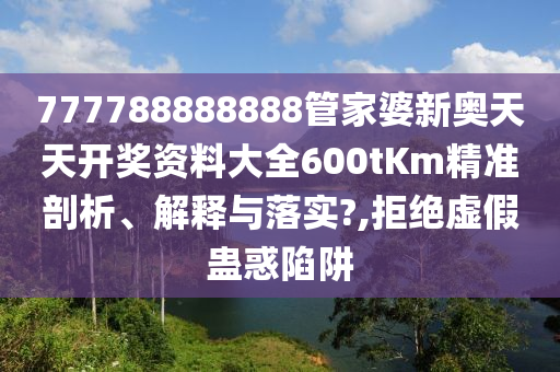 777788888888管家婆新奥天天开奖资料大全600tKm精准剖析、解释与落实?,拒绝虚假蛊惑陷阱