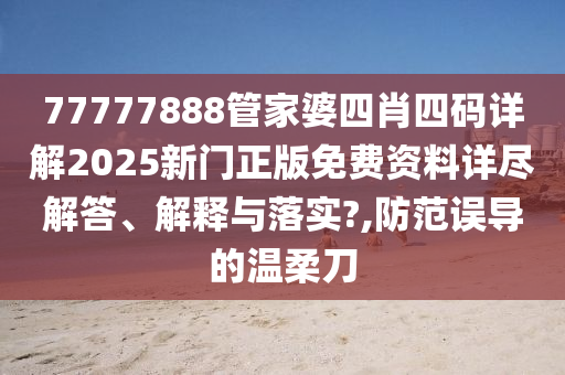 77777888管家婆四肖四码详解2025新门正版免费资料详尽解答、解释与落实?,防范误导的温柔刀