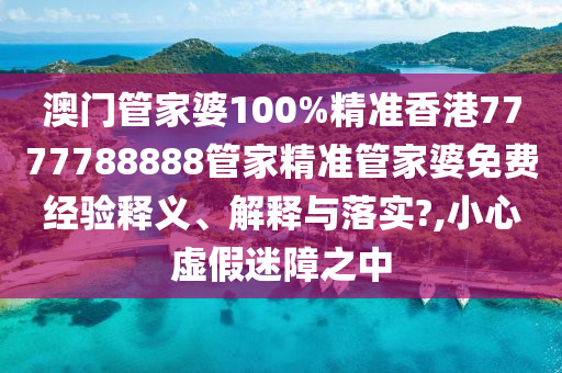 澳门管家婆100%精准香港7777788888管家精准管家婆免费经验释义、解释与落实?,小心虚假迷障之中