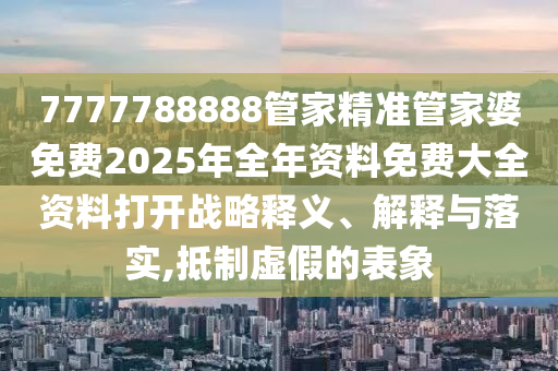 7777788888管家精准管家婆免费2025年全年资料免费大全资料打开战略释义、解释与落实,抵制虚假的表象