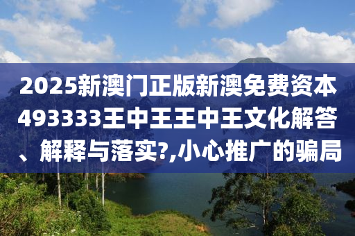 2025新澳门正版新澳免费资本493333王中王王中王文化解答、解释与落实?,小心推广的骗局