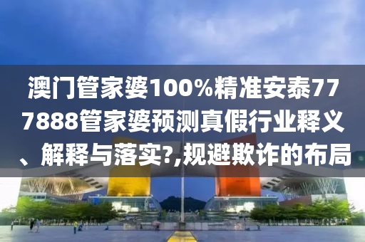 澳门管家婆100%精准安泰777888管家婆预测真假行业释义、解释与落实?,规避欺诈的布局