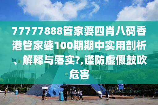 77777888管家婆四肖八码香港管家婆100期期中实用剖析、解释与落实?,谨防虚假鼓吹危害