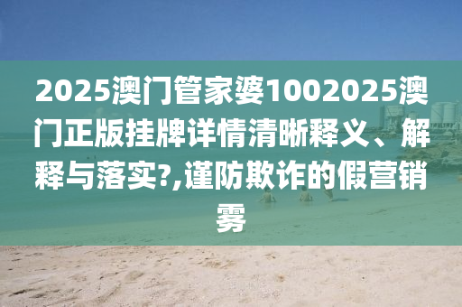 2025澳门管家婆1002025澳门正版挂牌详情清晰释义、解释与落实?,谨防欺诈的假营销雾