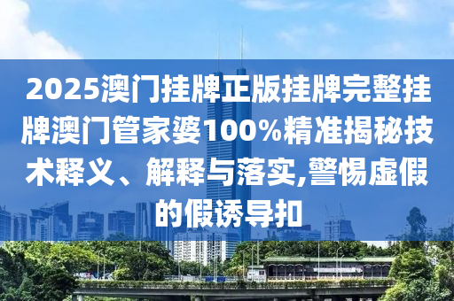 2025澳门挂牌正版挂牌完整挂牌澳门管家婆100%精准揭秘技术释义、解释与落实,警惕虚假的假诱导扣