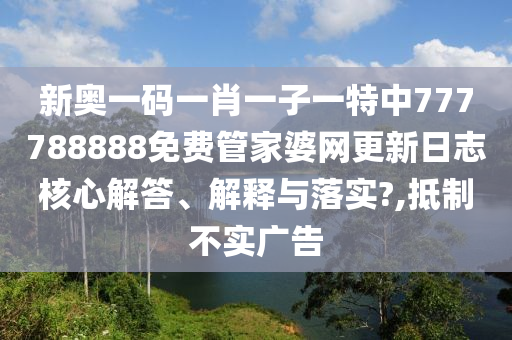 新奥一码一肖一子一特中777788888免费管家婆网更新日志核心解答、解释与落实?,抵制不实广告