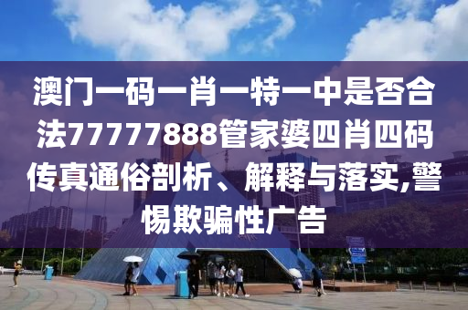 澳门一码一肖一特一中是否合法77777888管家婆四肖四码传真通俗剖析、解释与落实,警惕欺骗性广告