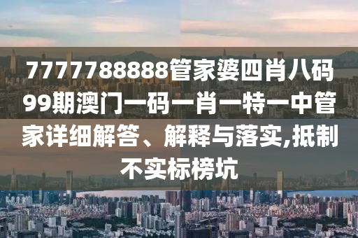 7777788888管家婆四肖八码99期澳门一码一肖一特一中管家详细解答、解释与落实,抵制不实标榜坑