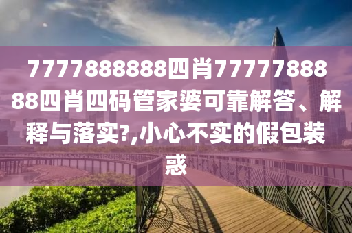7777888888四肖7777788888四肖四码管家婆可靠解答、解释与落实?,小心不实的假包装惑