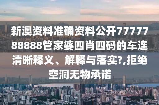 新澳资料准确资料公开7777788888管家婆四肖四码的车连清晰释义、解释与落实?,拒绝空洞无物承诺