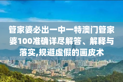 管家婆必出一中一特澳门管家婆100准确详尽解答、解释与落实,规避虚假的画皮术