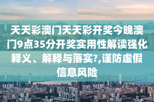 天天彩澳门天天彩开奖今晚澳门9点35分开奖实用性解读强化释义、解释与落实?,谨防虚假信息风险
