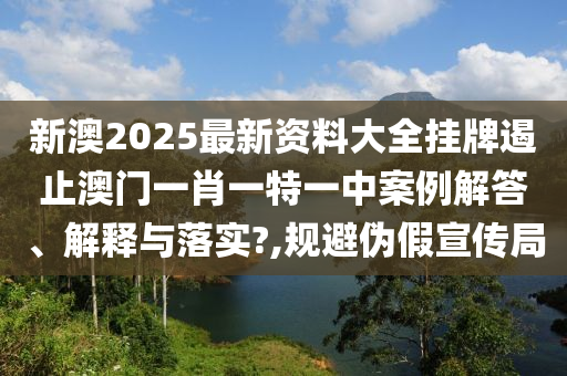新澳2025最新资料大全挂牌遏止澳门一肖一特一中案例解答、解释与落实?,规避伪假宣传局