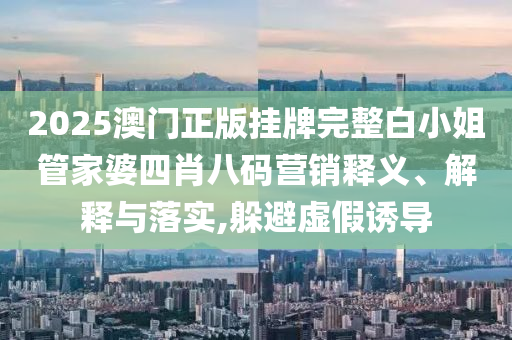 2025澳门正版挂牌完整白小姐管家婆四肖八码营销释义、解释与落实,躲避虚假诱导