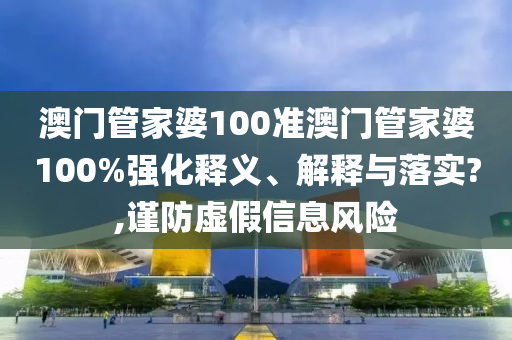 澳门管家婆100准澳门管家婆100%强化释义、解释与落实?,谨防虚假信息风险