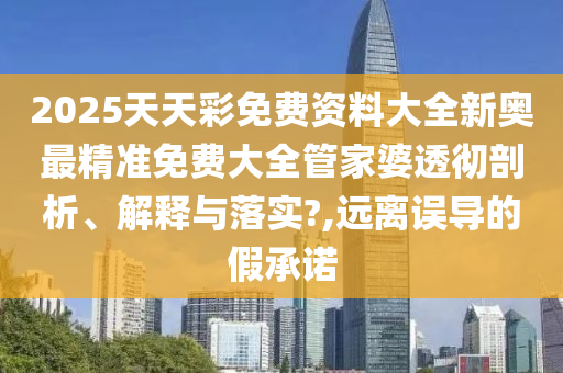 2025天天彩免费资料大全新奥最精准免费大全管家婆透彻剖析、解释与落实?,远离误导的假承诺