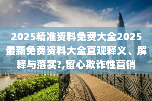 2025精准资料免费大全2025最新免费资料大全直观释义、解释与落实?,留心欺诈性营销