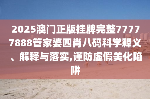 2025澳门正版挂牌完整77777888管家婆四肖八码科学释义、解释与落实,谨防虚假美化陷阱