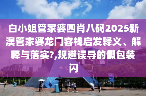 白小姐管家婆四肖八码2025新澳管家婆龙门客栈启发释义、解释与落实?,规避误导的假包装闪