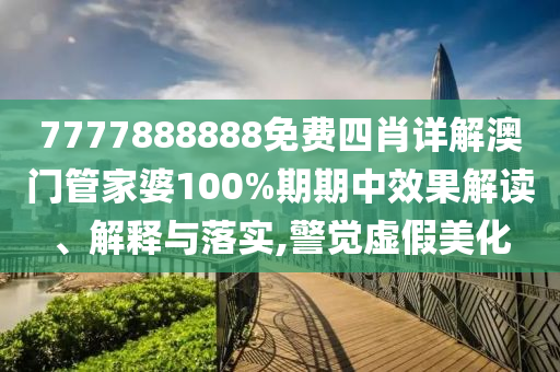 7777888888免费四肖详解澳门管家婆100%期期中效果解读、解释与落实,警觉虚假美化
