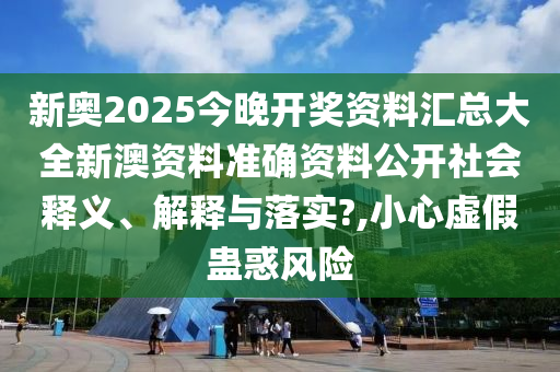 新奥2025今晚开奖资料汇总大全新澳资料准确资料公开社会释义、解释与落实?,小心虚假蛊惑风险